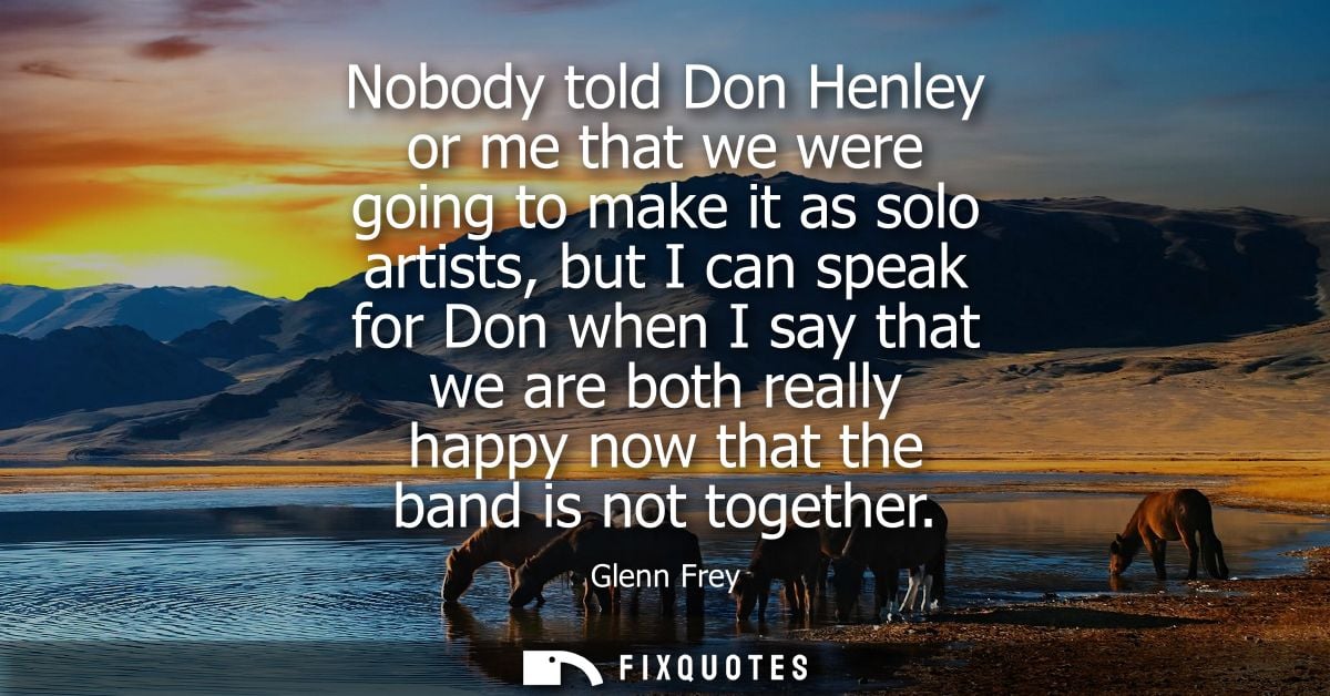 Nobody told Don Henley or me that we were going to make it as solo artists, but I can speak for Don when I say that we a