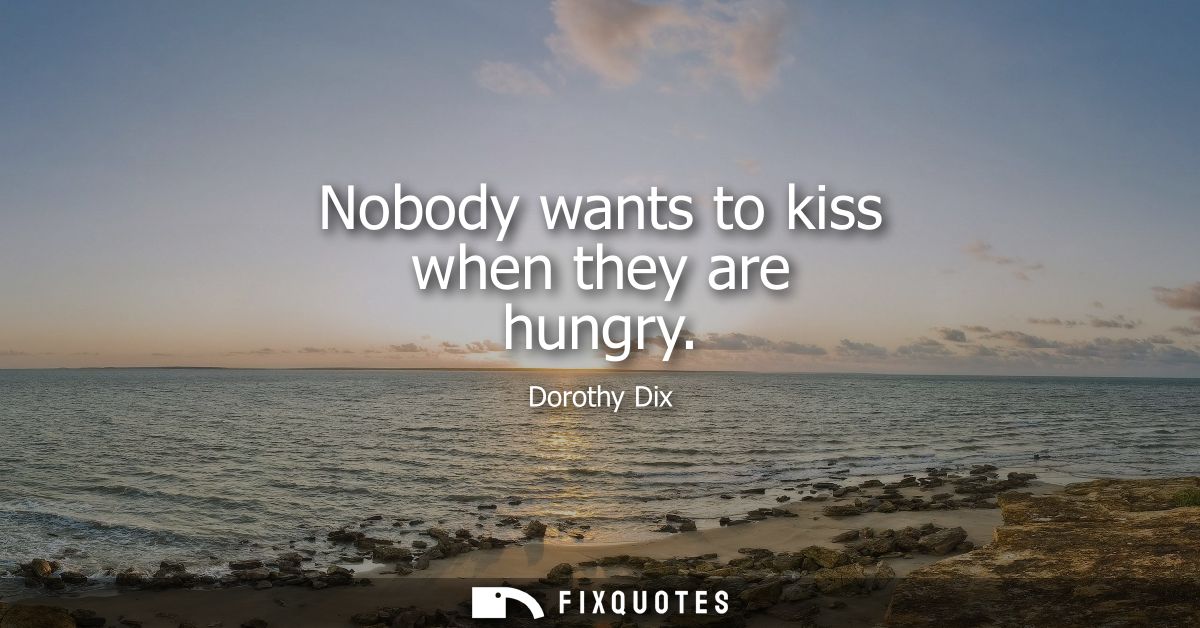 Nobody wants to kiss when they are hungry