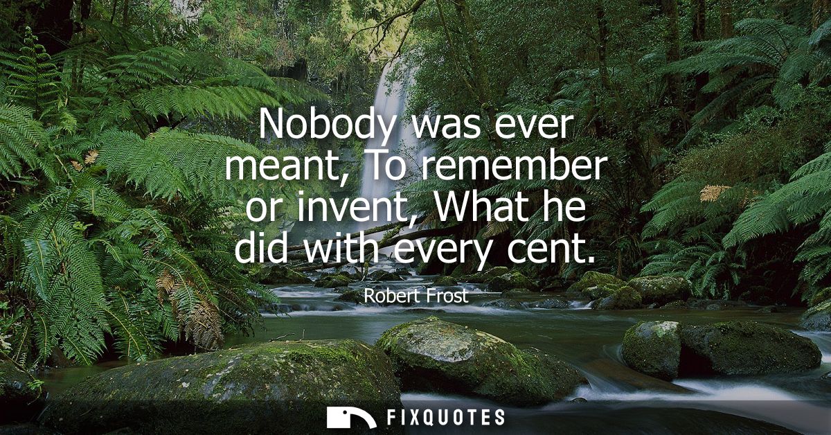 Nobody was ever meant, To remember or invent, What he did with every cent
