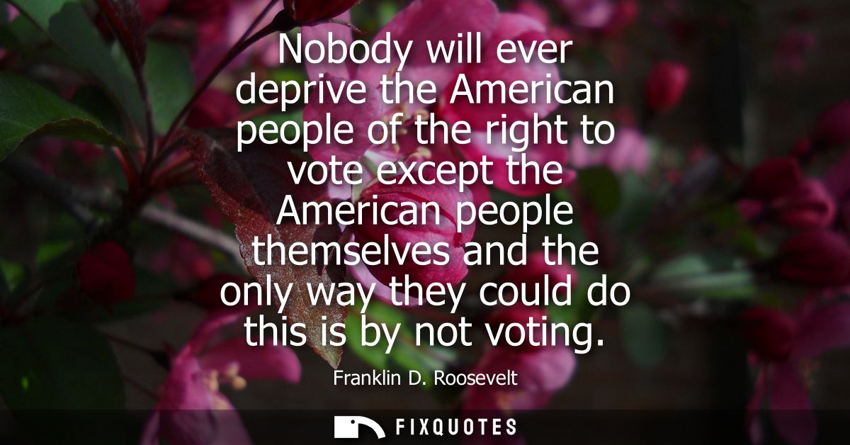 Nobody will ever deprive the American people of the right to vote except the American people themselves and the only way