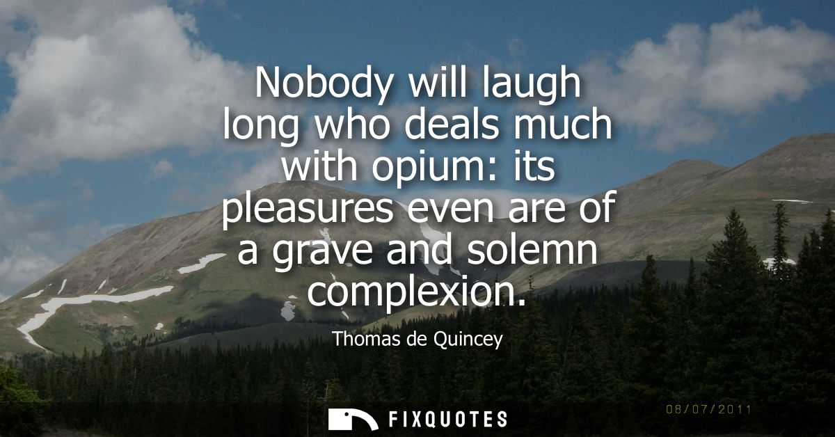Nobody will laugh long who deals much with opium: its pleasures even are of a grave and solemn complexion
