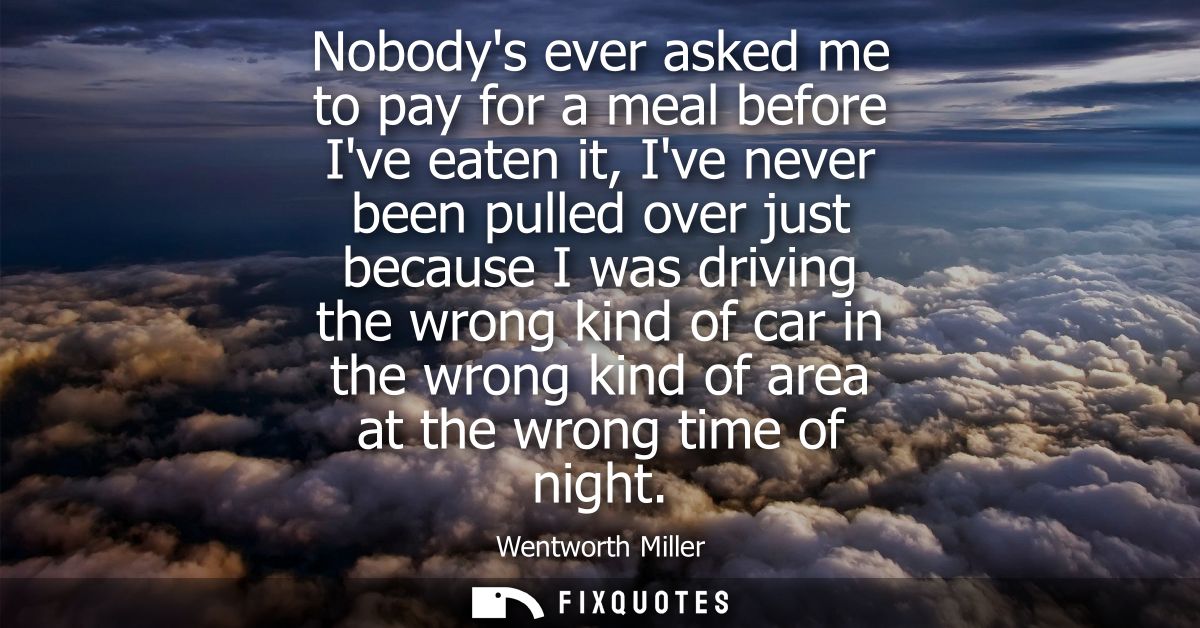 Nobodys ever asked me to pay for a meal before Ive eaten it, Ive never been pulled over just because I was driving the w