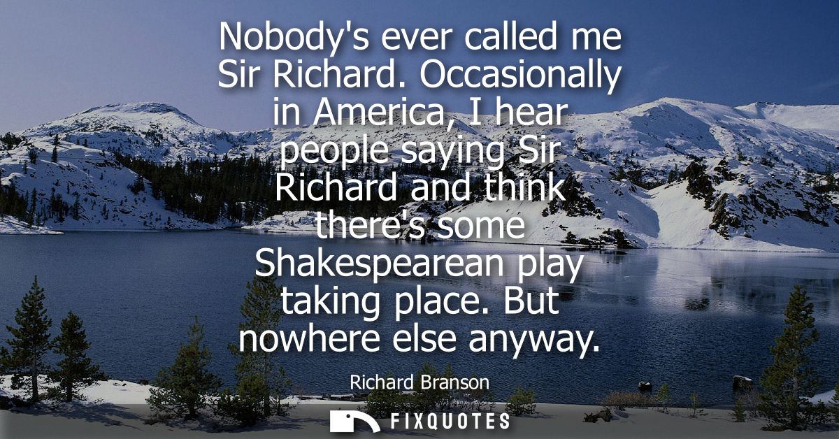 Nobodys ever called me Sir Richard. Occasionally in America, I hear people saying Sir Richard and think theres some Shak