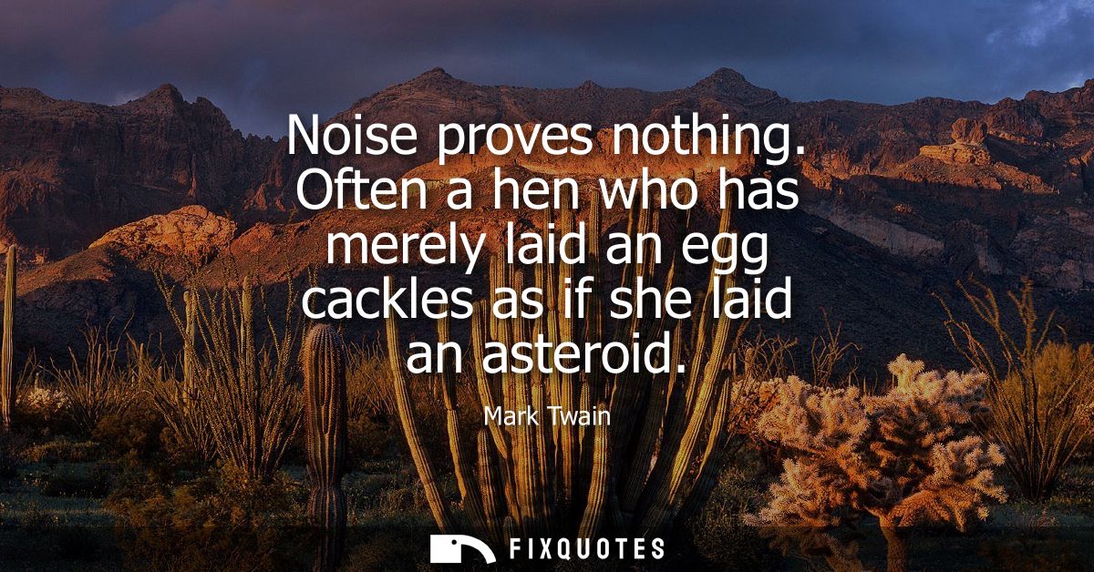 Noise proves nothing. Often a hen who has merely laid an egg cackles as if she laid an asteroid
