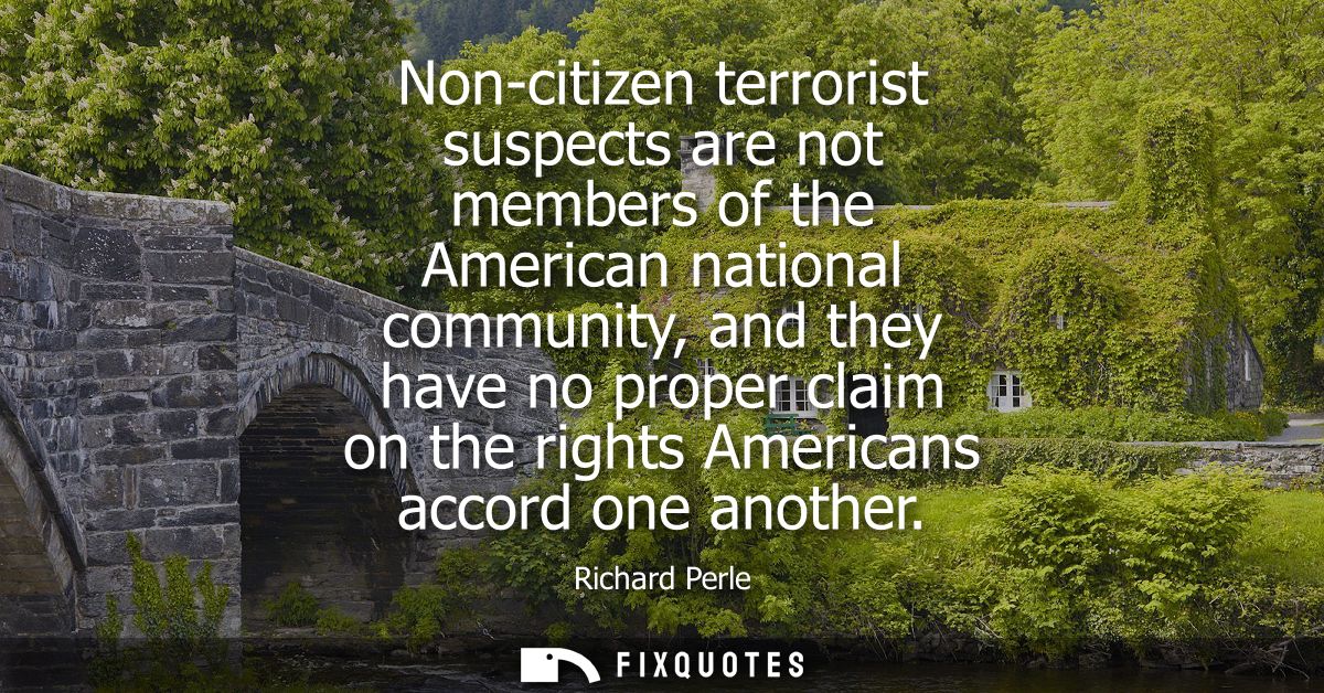 Non-citizen terrorist suspects are not members of the American national community, and they have no proper claim on the 
