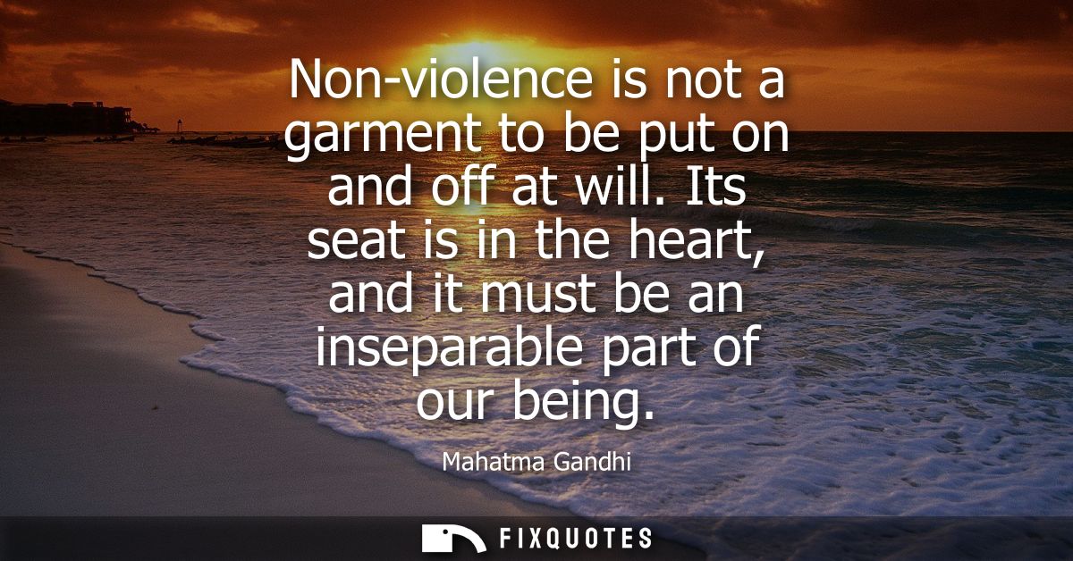 Non-violence is not a garment to be put on and off at will. Its seat is in the heart, and it must be an inseparable part