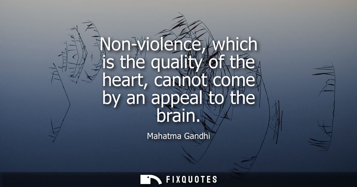 Non-violence, which is the quality of the heart, cannot come by an appeal to the brain