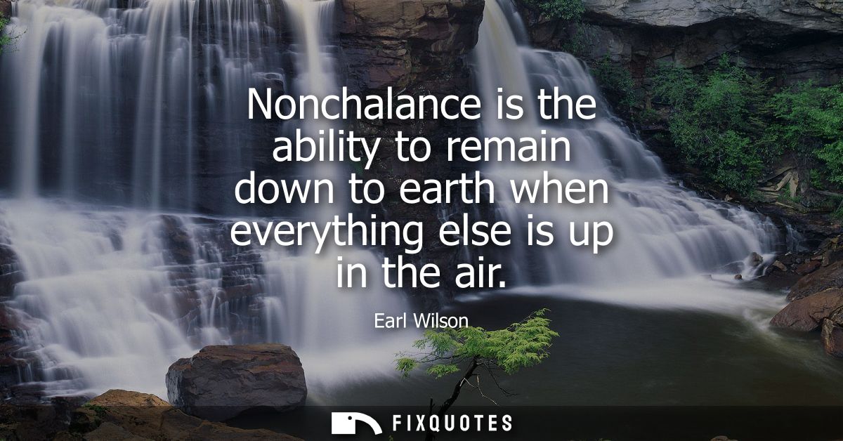 Nonchalance is the ability to remain down to earth when everything else is up in the air