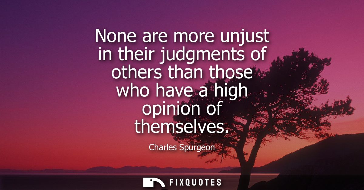 None are more unjust in their judgments of others than those who have a high opinion of themselves