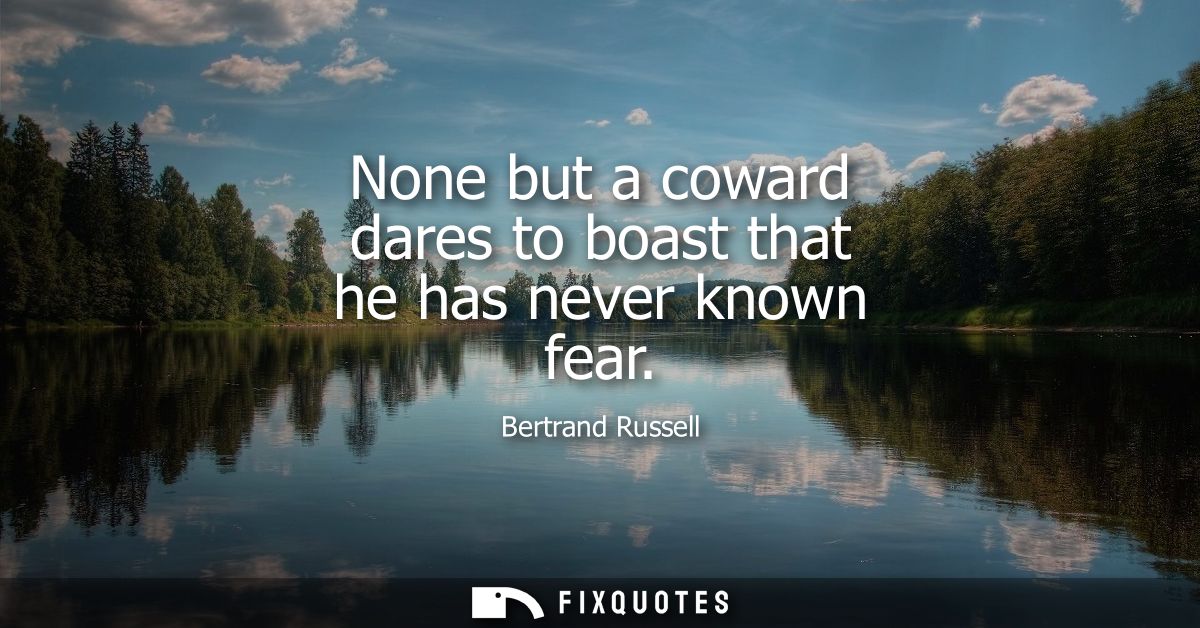 None but a coward dares to boast that he has never known fear
