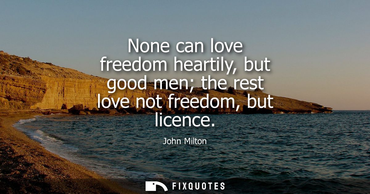 None can love freedom heartily, but good men the rest love not freedom, but licence