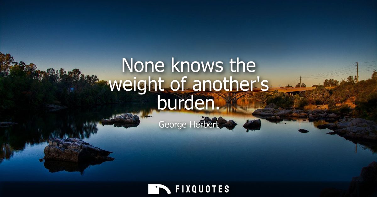 None knows the weight of anothers burden