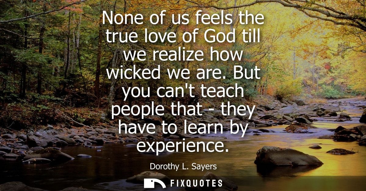 None of us feels the true love of God till we realize how wicked we are. But you cant teach people that - they have to l