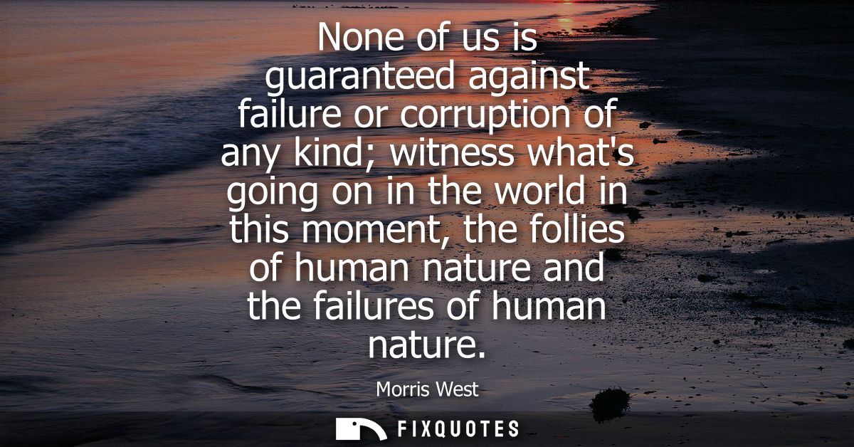 None of us is guaranteed against failure or corruption of any kind witness whats going on in the world in this moment, t
