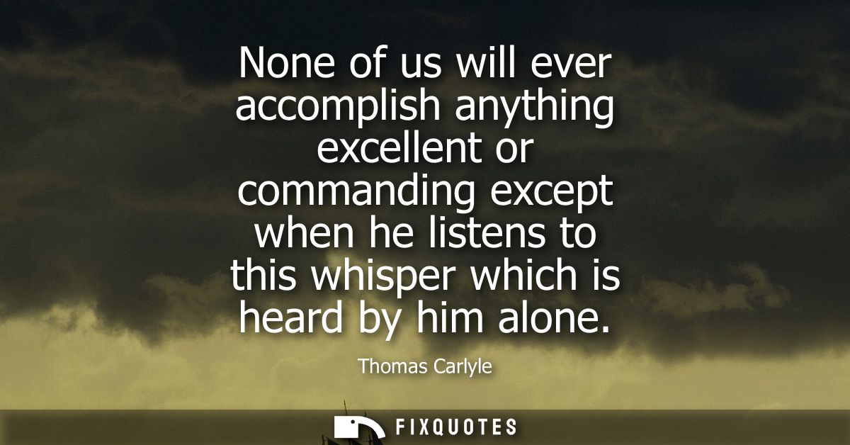 None of us will ever accomplish anything excellent or commanding except when he listens to this whisper which is heard b