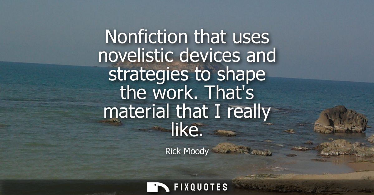 Nonfiction that uses novelistic devices and strategies to shape the work. Thats material that I really like