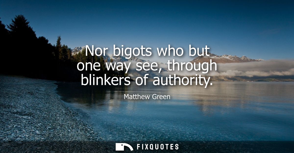 Nor bigots who but one way see, through blinkers of authority