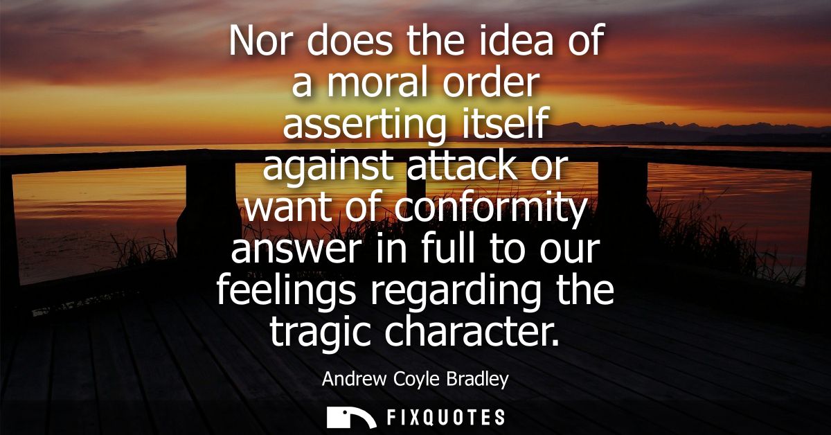 Nor does the idea of a moral order asserting itself against attack or want of conformity answer in full to our feelings 