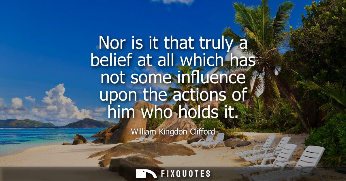 Nor is it that truly a belief at all which has not some influence upon the actions of him who holds it