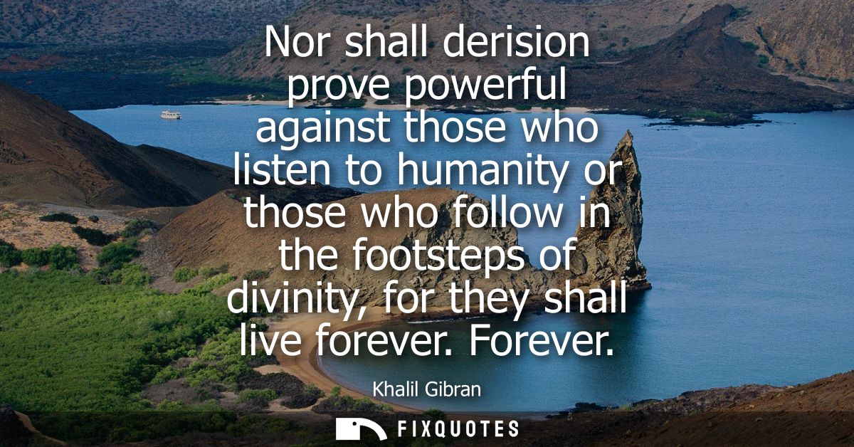 Nor shall derision prove powerful against those who listen to humanity or those who follow in the footsteps of divinity,