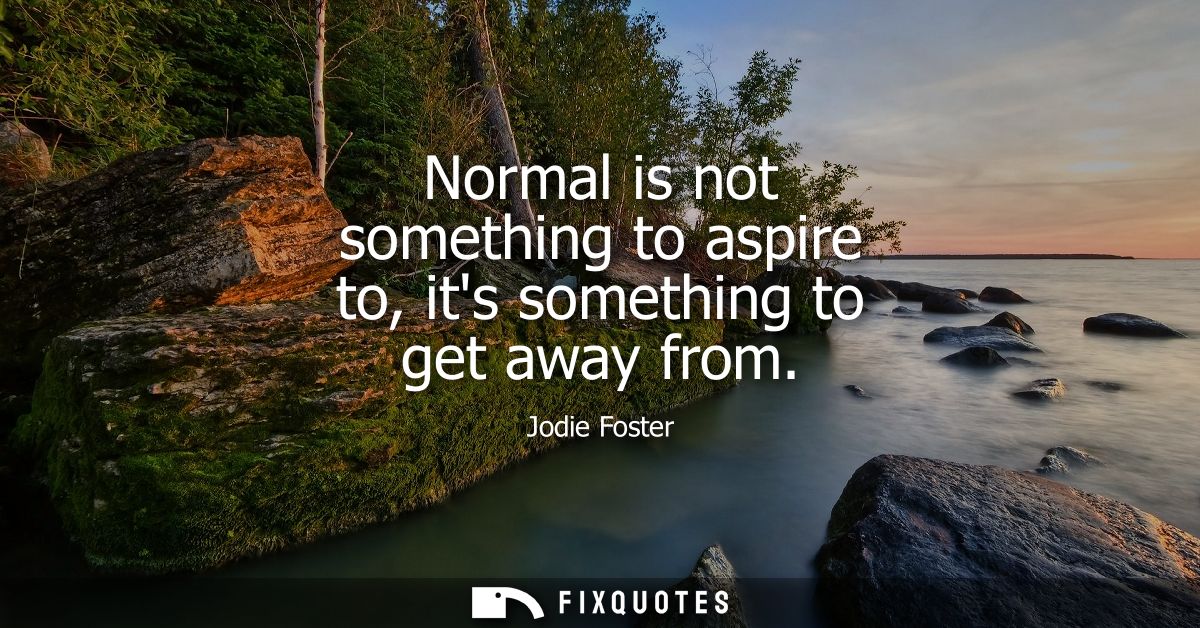 Normal is not something to aspire to, its something to get away from