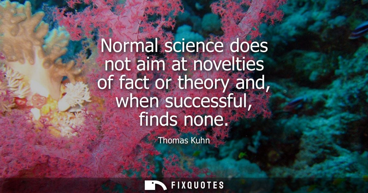 Normal science does not aim at novelties of fact or theory and, when successful, finds none
