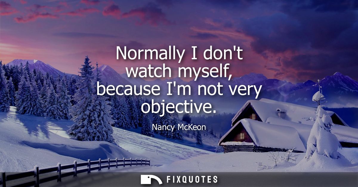 Normally I dont watch myself, because Im not very objective