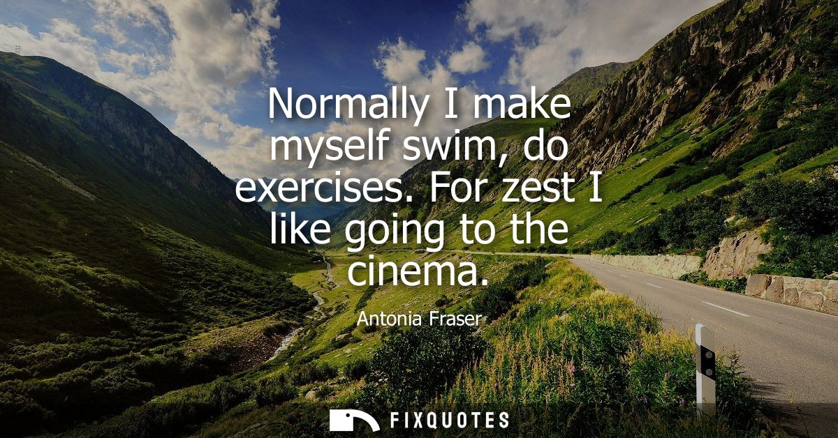 Normally I make myself swim, do exercises. For zest I like going to the cinema