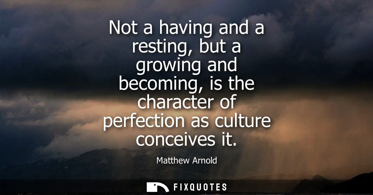 Not a having and a resting, but a growing and becoming, is the character of perfection as culture conceives it - Matthew