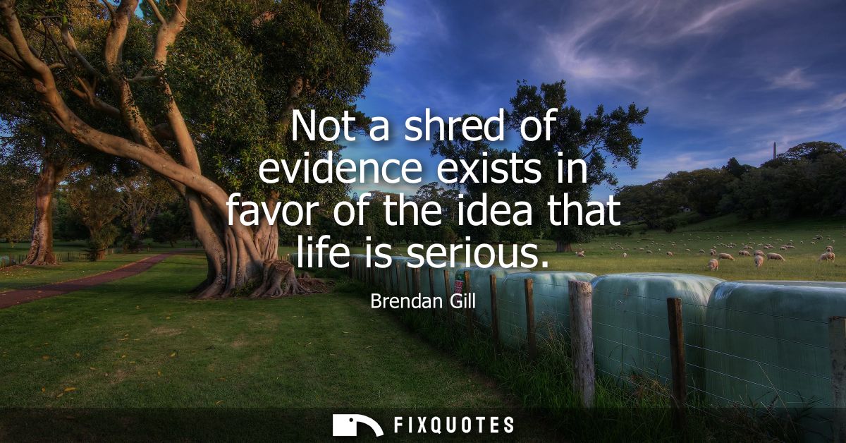 Not a shred of evidence exists in favor of the idea that life is serious