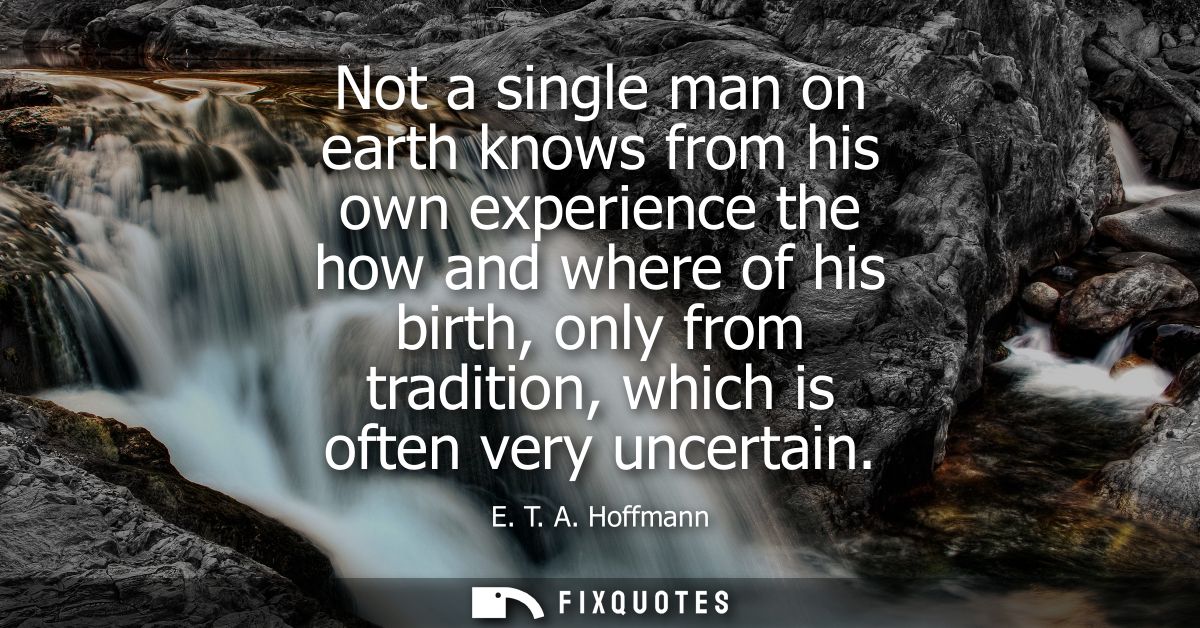 Not a single man on earth knows from his own experience the how and where of his birth, only from tradition, which is of