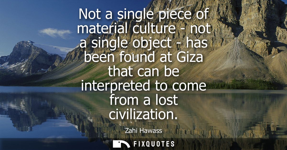 Not a single piece of material culture - not a single object - has been found at Giza that can be interpreted to come fr