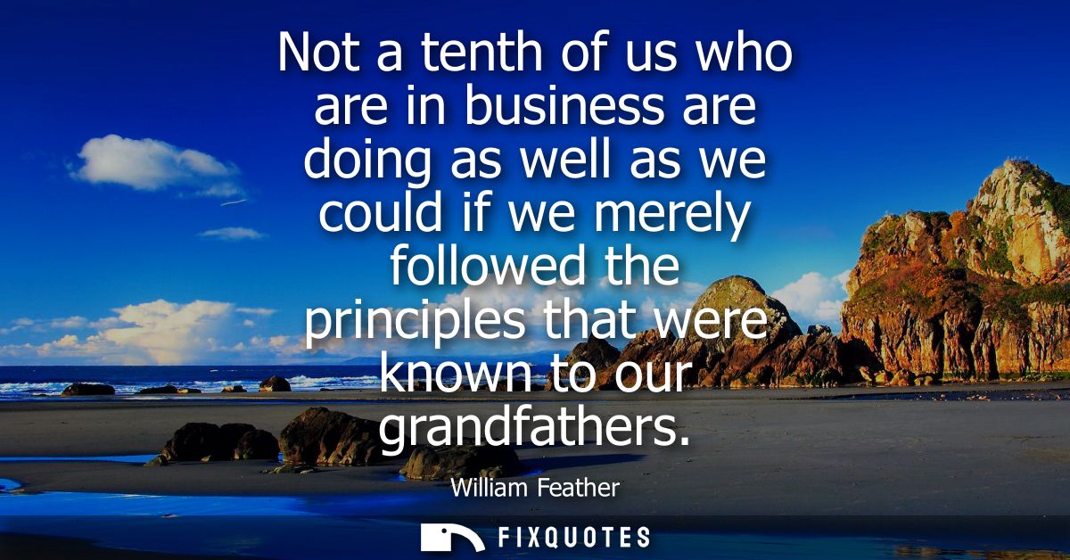 Not a tenth of us who are in business are doing as well as we could if we merely followed the principles that were known