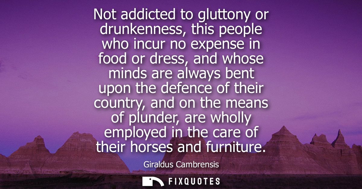Not addicted to gluttony or drunkenness, this people who incur no expense in food or dress, and whose minds are always b