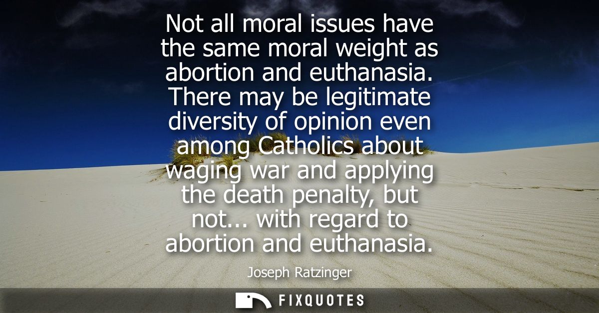 Not all moral issues have the same moral weight as abortion and euthanasia. There may be legitimate diversity of opinion