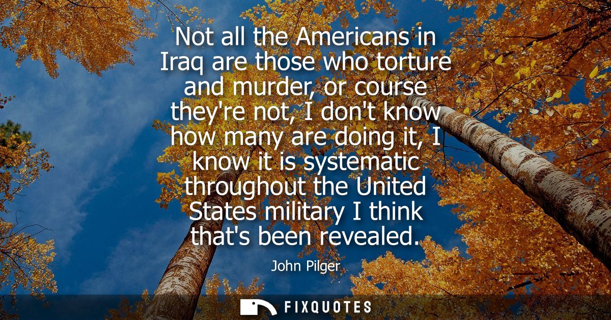 Not all the Americans in Iraq are those who torture and murder, or course theyre not, I dont know how many are doing it,