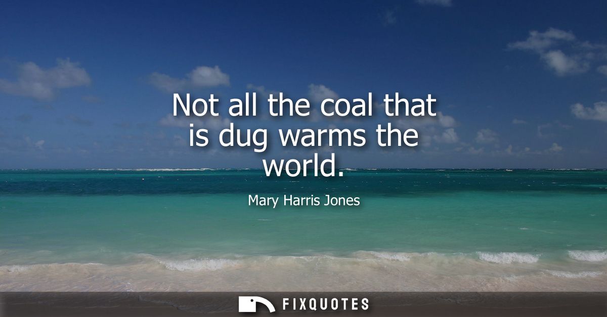 Not all the coal that is dug warms the world - Mary Harris Jones