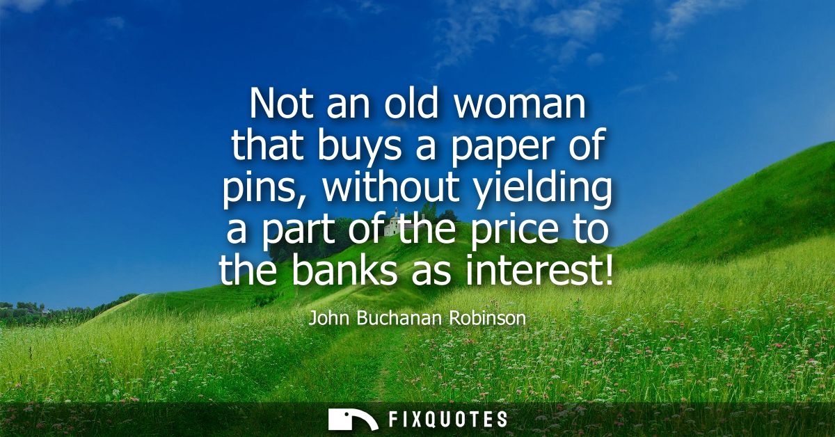 Not an old woman that buys a paper of pins, without yielding a part of the price to the banks as interest!