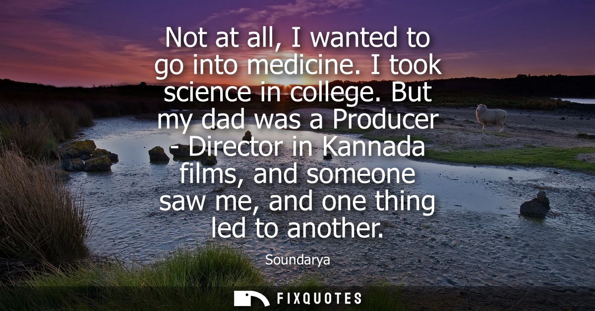 Not at all, I wanted to go into medicine. I took science in college. But my dad was a Producer - Director in Kannada fil