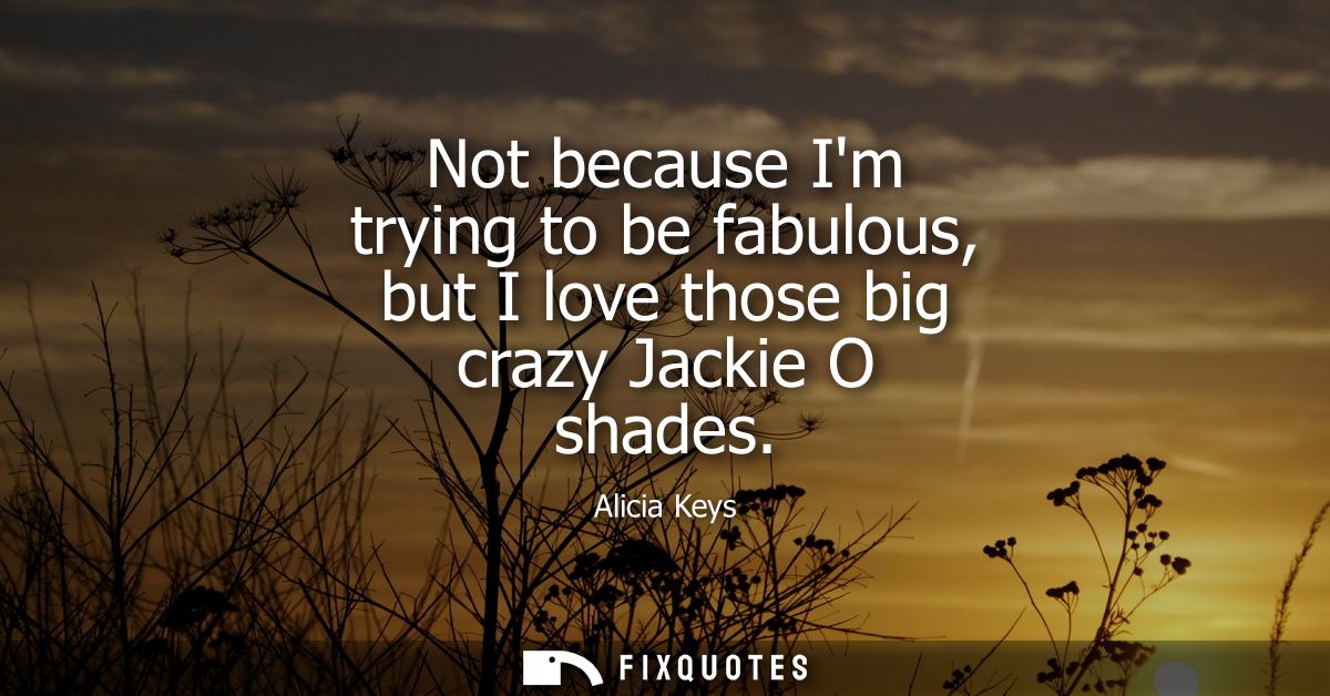Not because Im trying to be fabulous, but I love those big crazy Jackie O shades