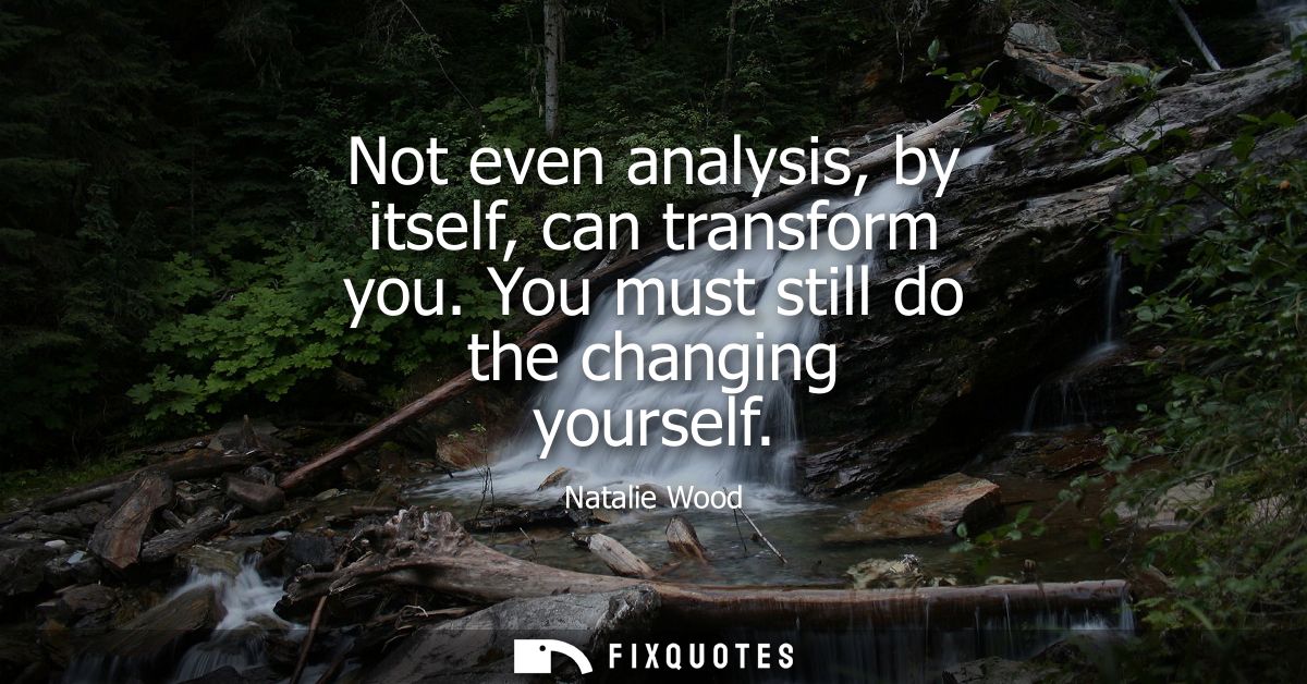 Not even analysis, by itself, can transform you. You must still do the changing yourself