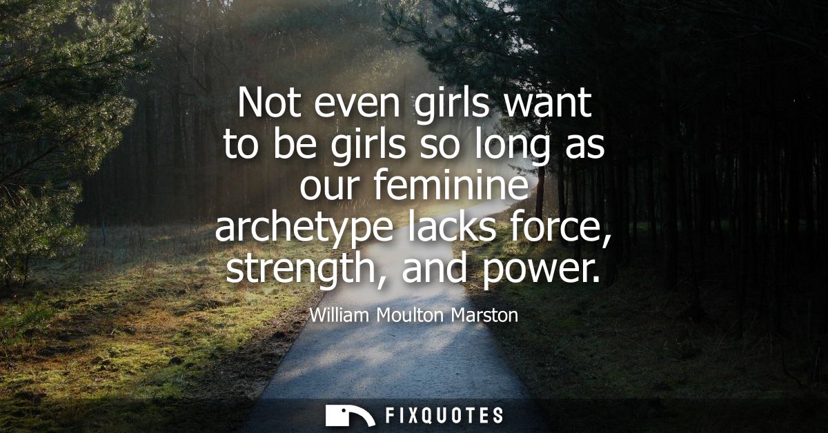 Not even girls want to be girls so long as our feminine archetype lacks force, strength, and power