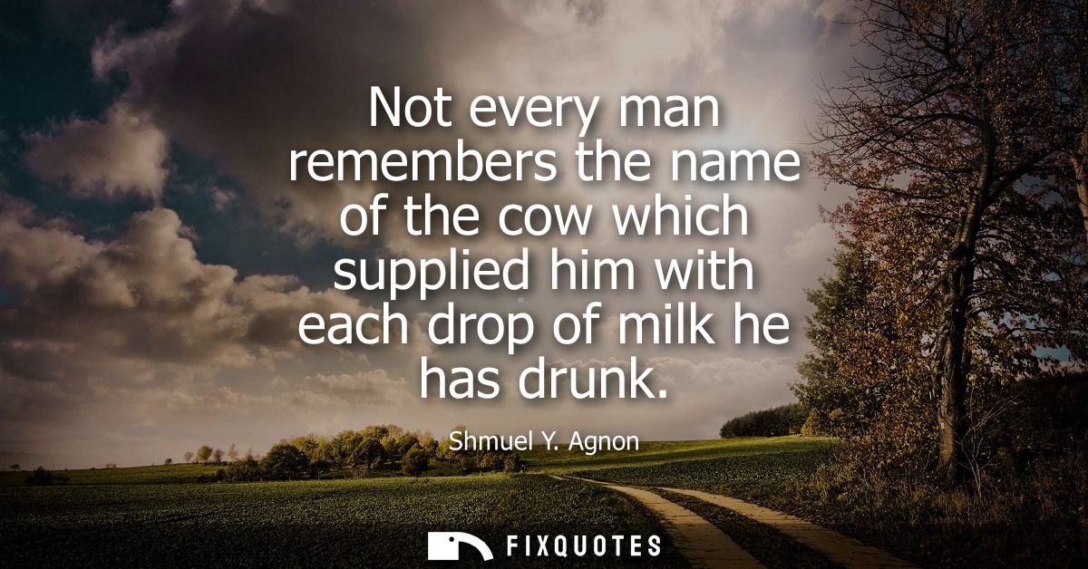 Not every man remembers the name of the cow which supplied him with each drop of milk he has drunk
