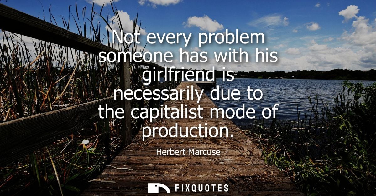 Not every problem someone has with his girlfriend is necessarily due to the capitalist mode of production
