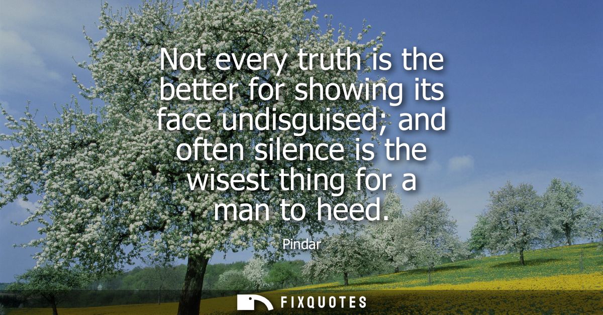 Not every truth is the better for showing its face undisguised and often silence is the wisest thing for a man to heed
