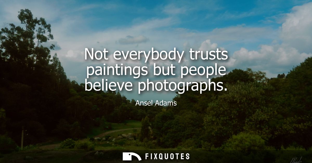 Not everybody trusts paintings but people believe photographs