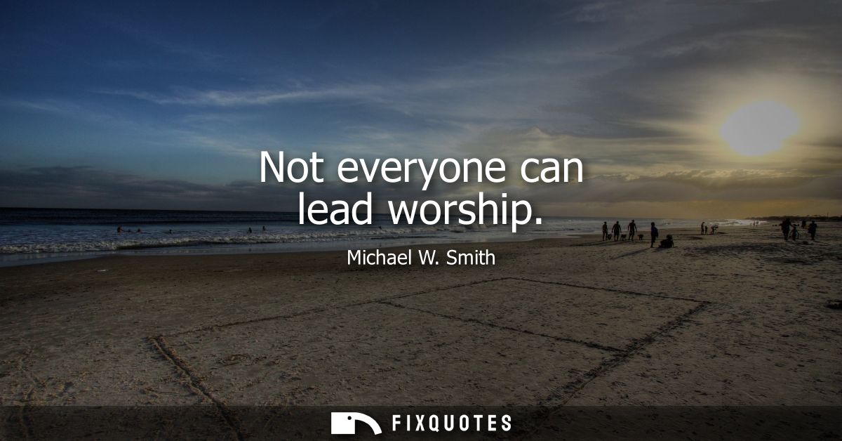 Not everyone can lead worship - Michael W. Smith
