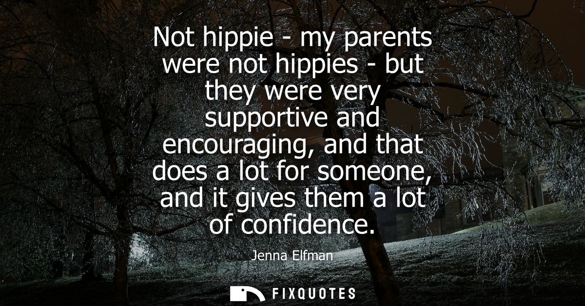 Not hippie - my parents were not hippies - but they were very supportive and encouraging, and that does a lot for someon