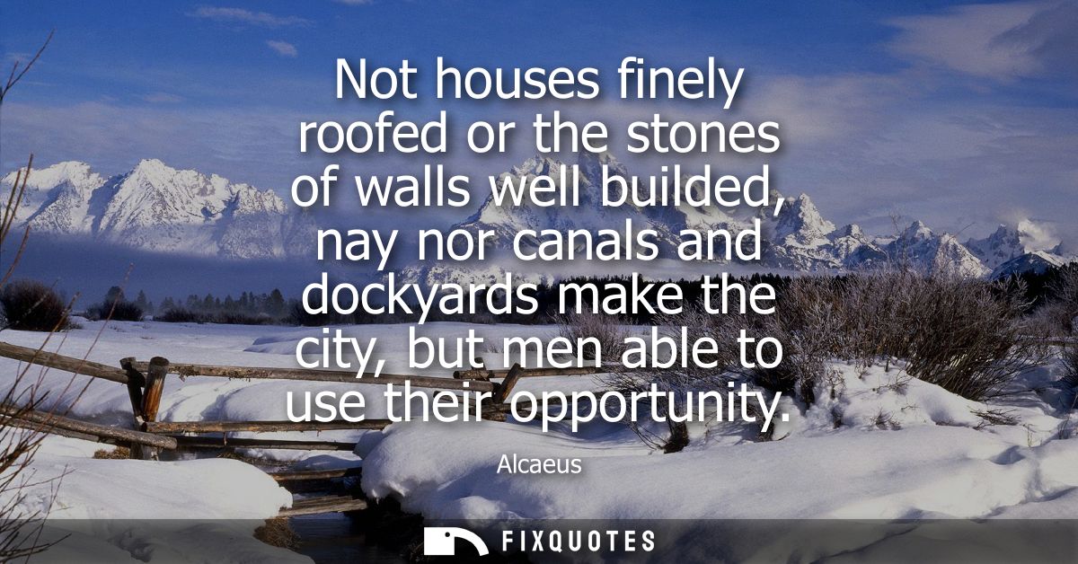 Not houses finely roofed or the stones of walls well builded, nay nor canals and dockyards make the city, but men able t