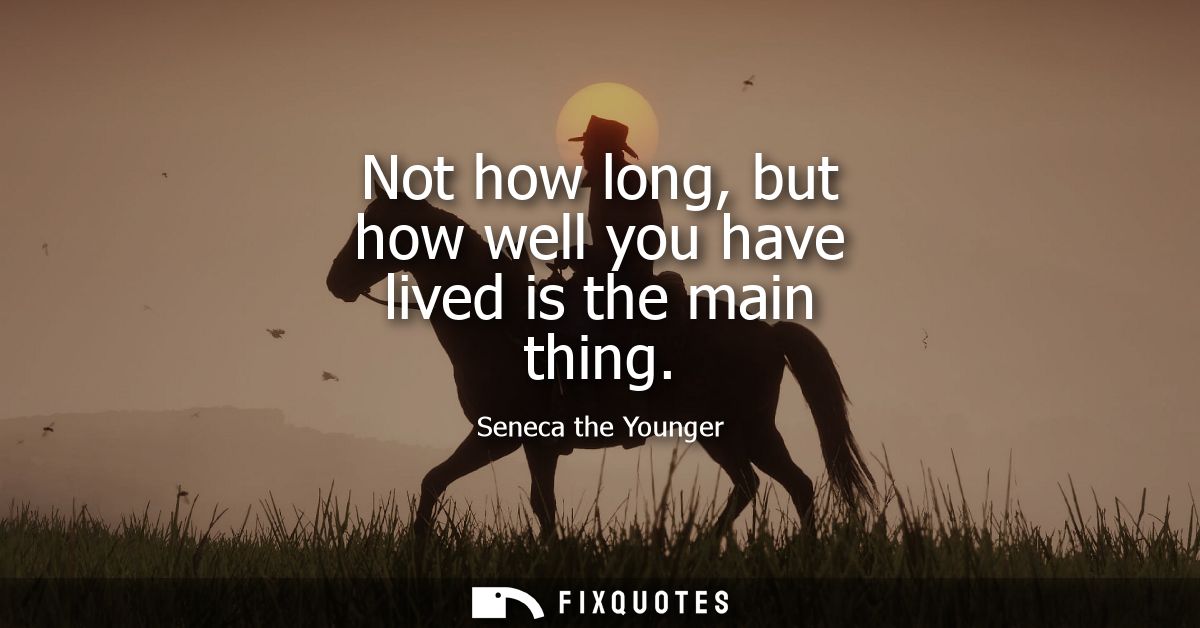 Not how long, but how well you have lived is the main thing